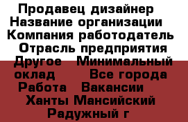Продавец-дизайнер › Название организации ­ Компания-работодатель › Отрасль предприятия ­ Другое › Минимальный оклад ­ 1 - Все города Работа » Вакансии   . Ханты-Мансийский,Радужный г.